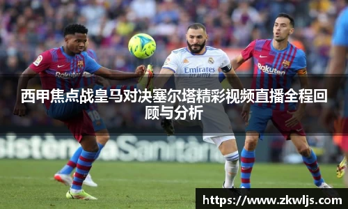 西甲焦点战皇马对决塞尔塔精彩视频直播全程回顾与分析
